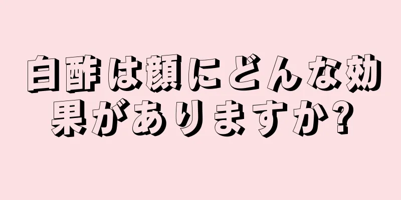 白酢は顔にどんな効果がありますか?