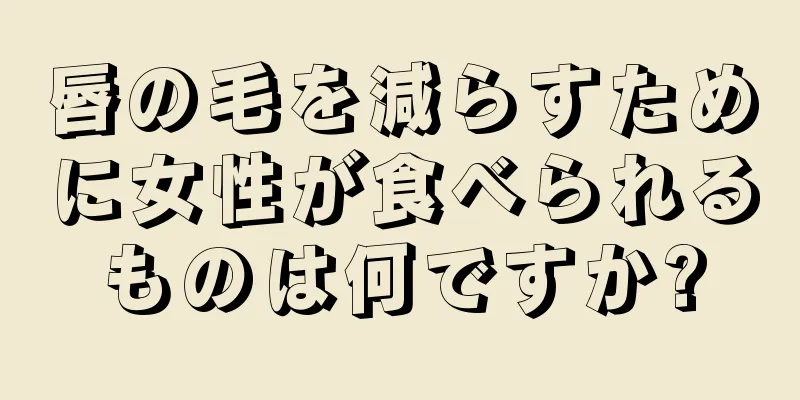 唇の毛を減らすために女性が食べられるものは何ですか?