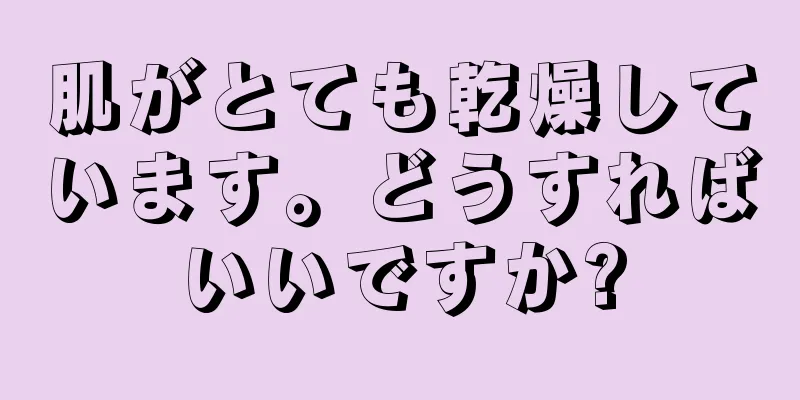 肌がとても乾燥しています。どうすればいいですか?