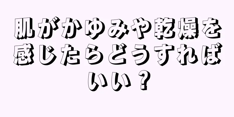 肌がかゆみや乾燥を感じたらどうすればいい？
