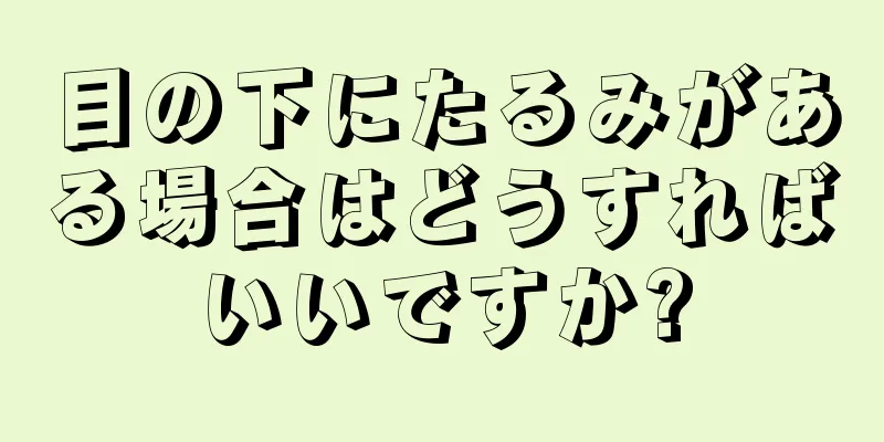 目の下にたるみがある場合はどうすればいいですか?