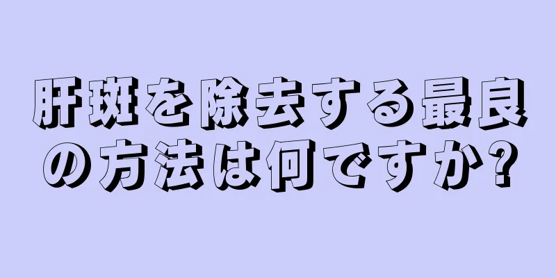 肝斑を除去する最良の方法は何ですか?