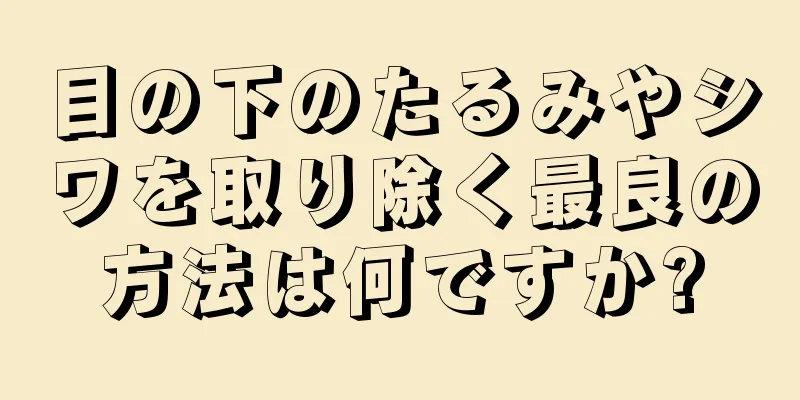 目の下のたるみやシワを取り除く最良の方法は何ですか?