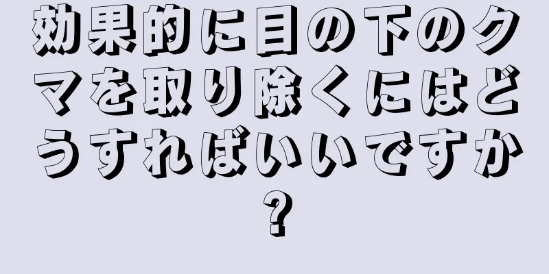 効果的に目の下のクマを取り除くにはどうすればいいですか?