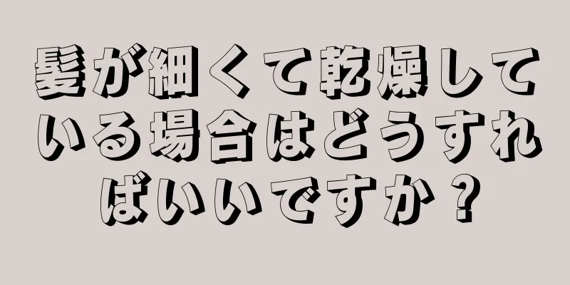 髪が細くて乾燥している場合はどうすればいいですか？