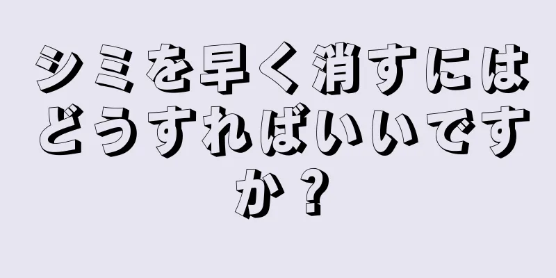 シミを早く消すにはどうすればいいですか？