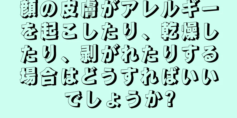顔の皮膚がアレルギーを起こしたり、乾燥したり、剥がれたりする場合はどうすればいいでしょうか?