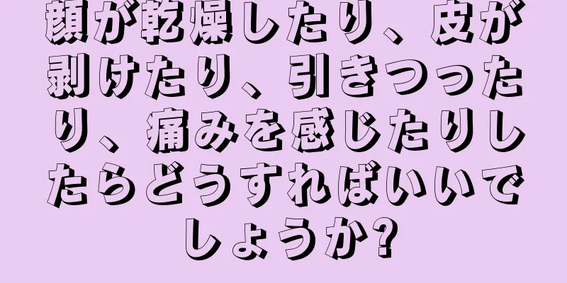 顔が乾燥したり、皮が剥けたり、引きつったり、痛みを感じたりしたらどうすればいいでしょうか?