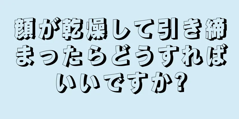 顔が乾燥して引き締まったらどうすればいいですか?