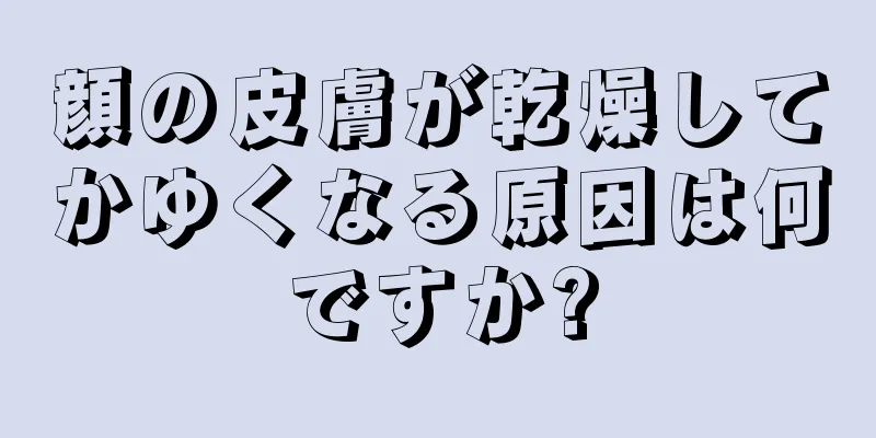 顔の皮膚が乾燥してかゆくなる原因は何ですか?