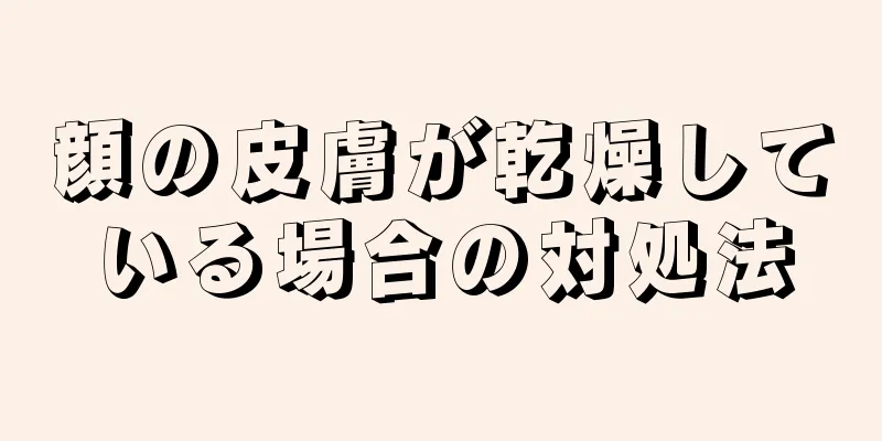 顔の皮膚が乾燥している場合の対処法