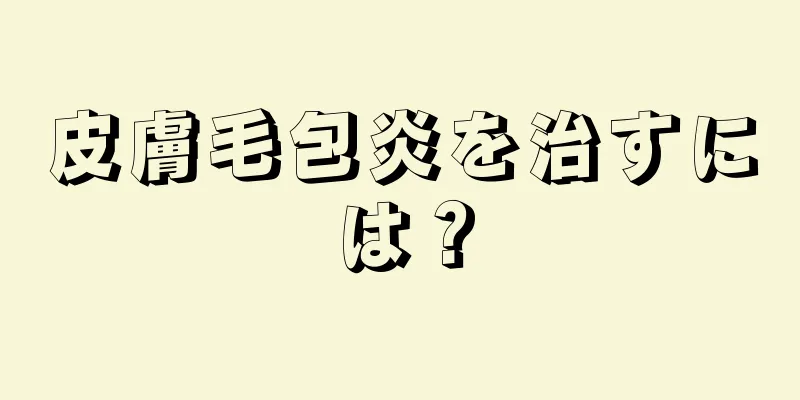 皮膚毛包炎を治すには？
