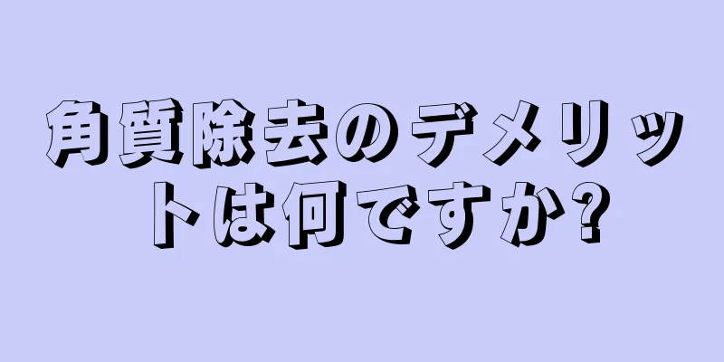 角質除去のデメリットは何ですか?