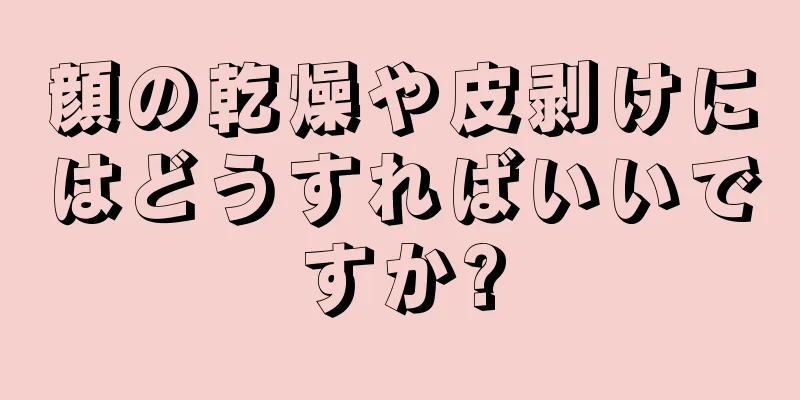 顔の乾燥や皮剥けにはどうすればいいですか?