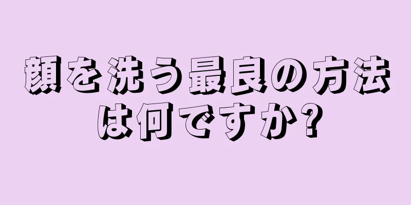 顔を洗う最良の方法は何ですか?