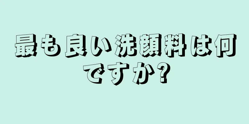 最も良い洗顔料は何ですか?