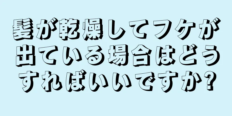髪が乾燥してフケが出ている場合はどうすればいいですか?