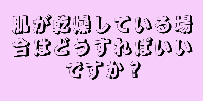 肌が乾燥している場合はどうすればいいですか？
