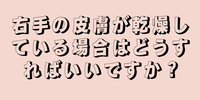 右手の皮膚が乾燥している場合はどうすればいいですか？