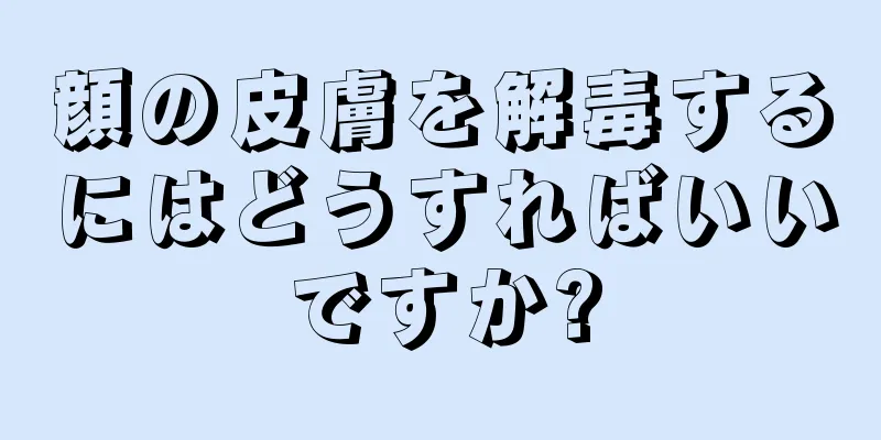 顔の皮膚を解毒するにはどうすればいいですか?