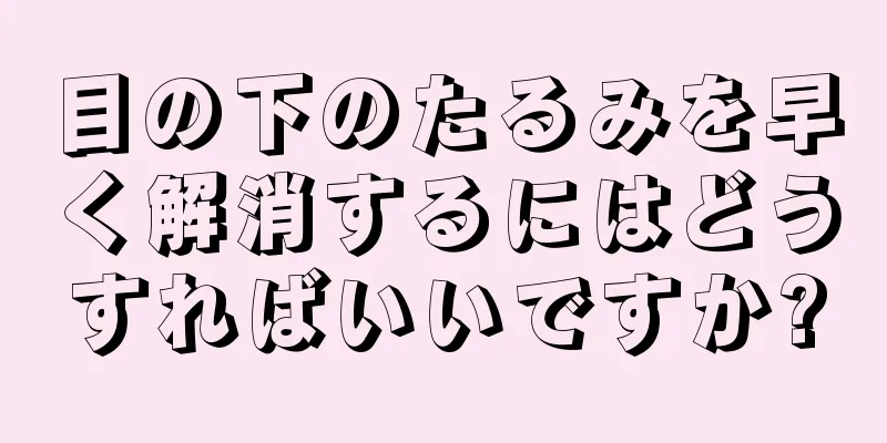 目の下のたるみを早く解消するにはどうすればいいですか?