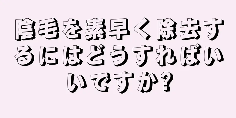 陰毛を素早く除去するにはどうすればいいですか?