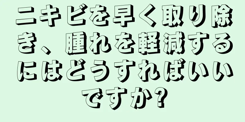 ニキビを早く取り除き、腫れを軽減するにはどうすればいいですか?