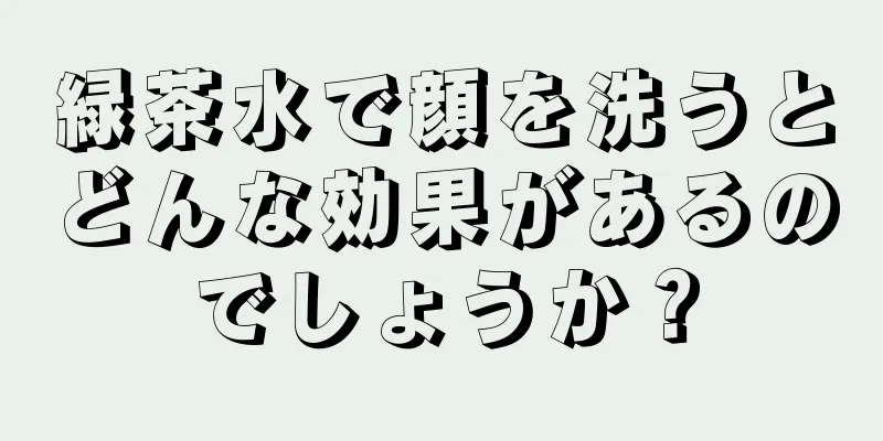 緑茶水で顔を洗うとどんな効果があるのでしょうか？