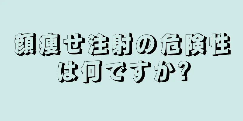 顔痩せ注射の危険性は何ですか?