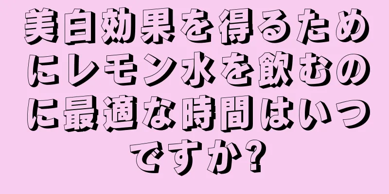美白効果を得るためにレモン水を飲むのに最適な時間はいつですか?