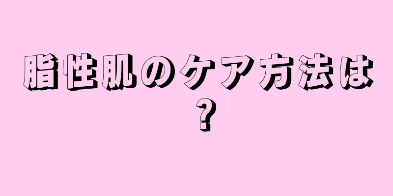 脂性肌のケア方法は？