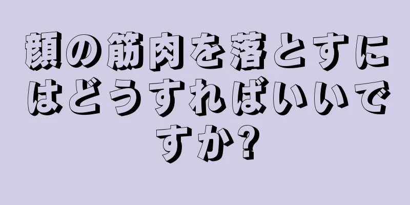 顔の筋肉を落とすにはどうすればいいですか?