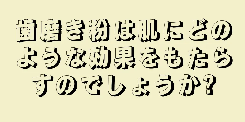 歯磨き粉は肌にどのような効果をもたらすのでしょうか?
