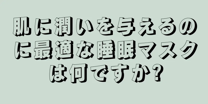 肌に潤いを与えるのに最適な睡眠マスクは何ですか?