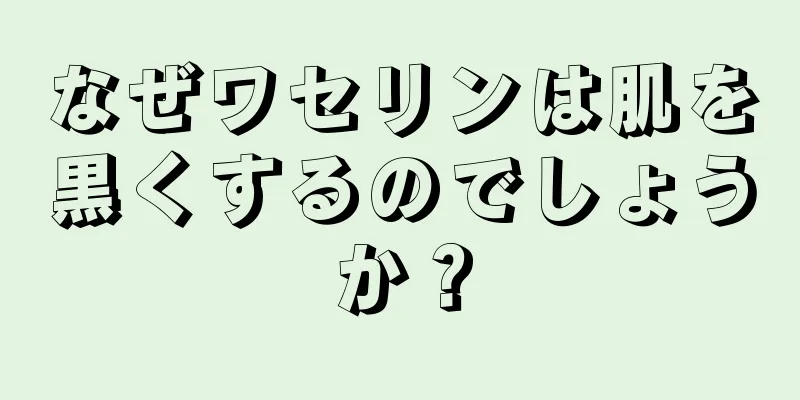 なぜワセリンは肌を黒くするのでしょうか？