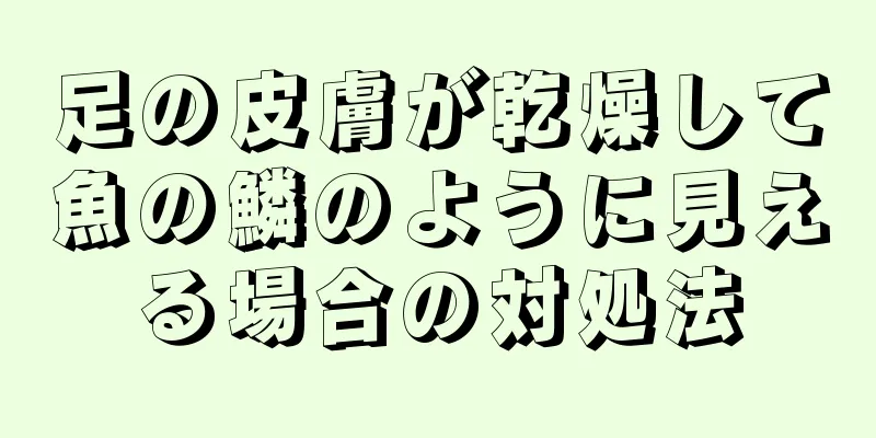 足の皮膚が乾燥して魚の鱗のように見える場合の対処法