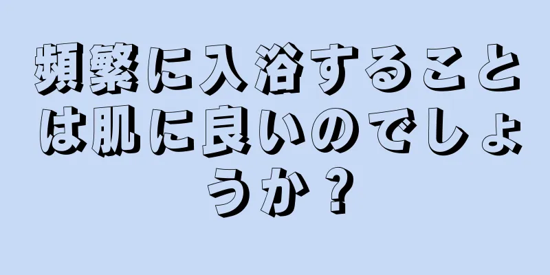 頻繁に入浴することは肌に良いのでしょうか？