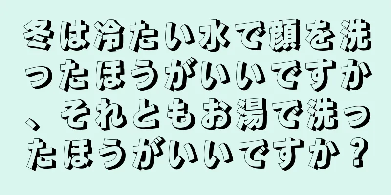 冬は冷たい水で顔を洗ったほうがいいですか、それともお湯で洗ったほうがいいですか？