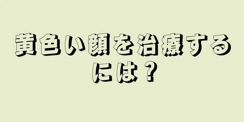 黄色い顔を治療するには？