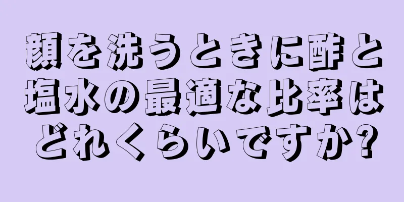 顔を洗うときに酢と塩水の最適な比率はどれくらいですか?