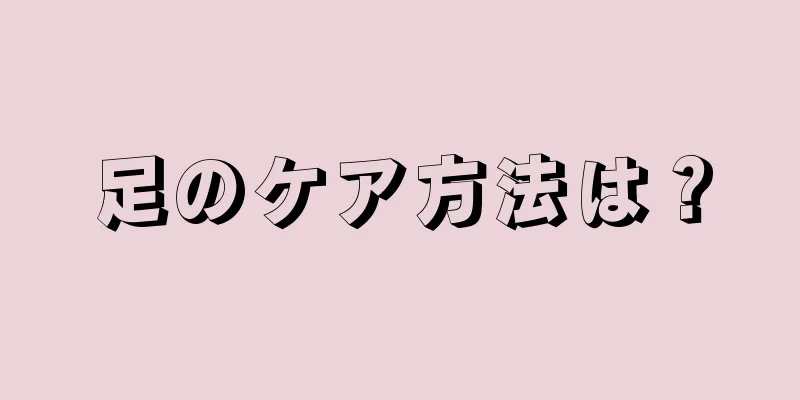 足のケア方法は？