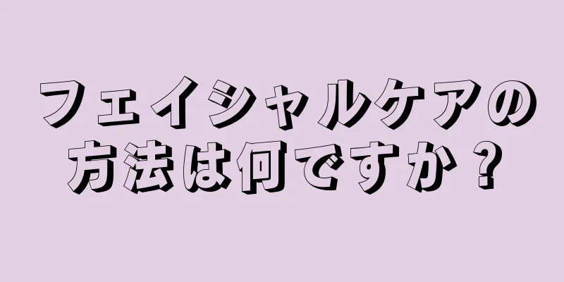 フェイシャルケアの方法は何ですか？