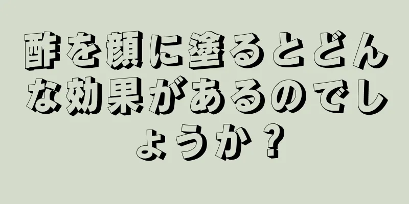 酢を顔に塗るとどんな効果があるのでしょうか？