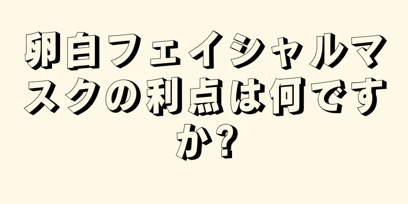 卵白フェイシャルマスクの利点は何ですか?