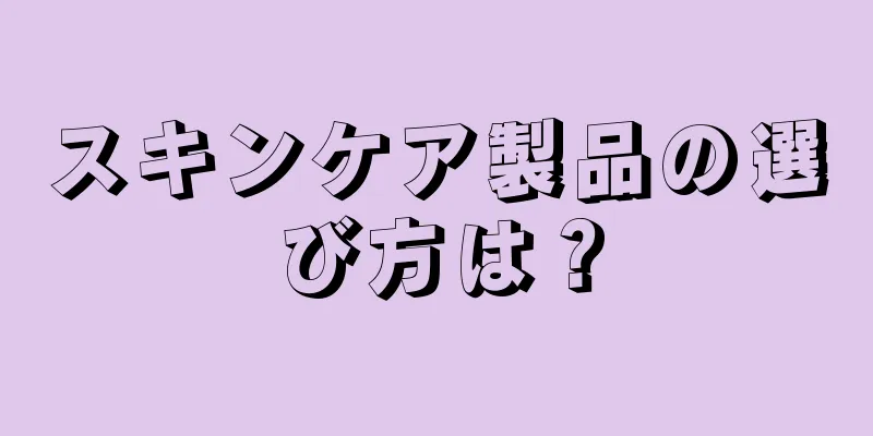 スキンケア製品の選び方は？