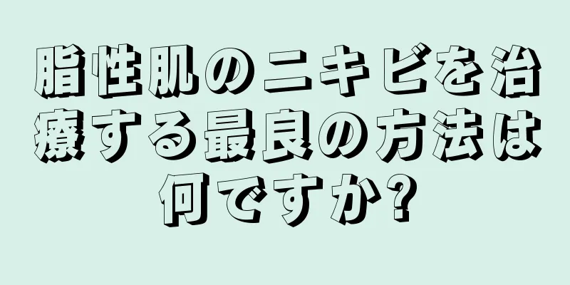 脂性肌のニキビを治療する最良の方法は何ですか?