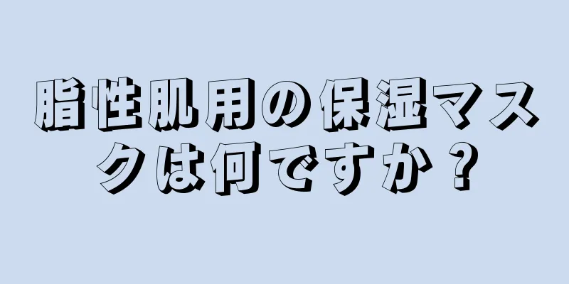 脂性肌用の保湿マスクは何ですか？