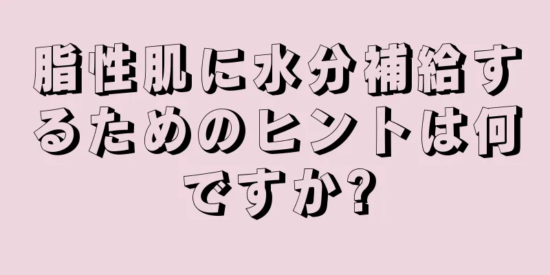 脂性肌に水分補給するためのヒントは何ですか?