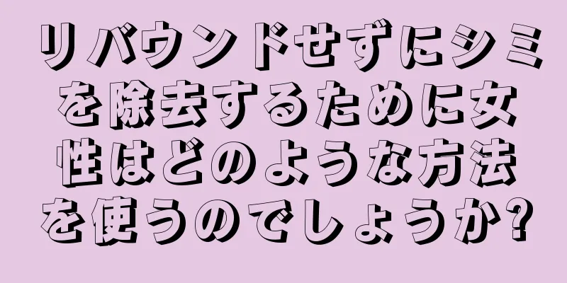 リバウンドせずにシミを除去するために女性はどのような方法を使うのでしょうか?