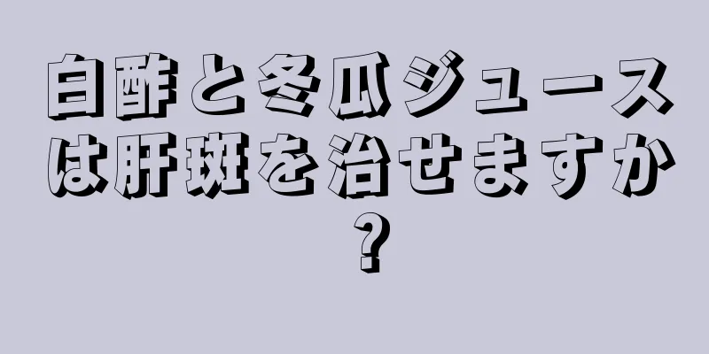 白酢と冬瓜ジュースは肝斑を治せますか？